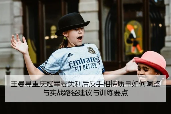 王曼昱重庆冠军赛失利后反手相持质量如何调整与实战路径建议与训练要点