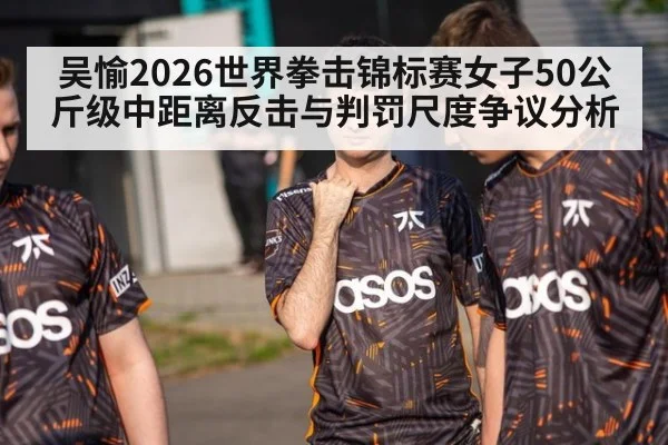 吴愉2026世界拳击锦标赛女子50公斤级中距离反击与判罚尺度争议分析