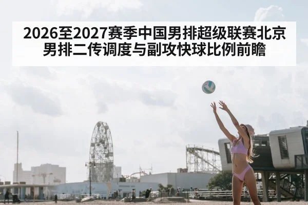 2026至2027赛季中国男排超级联赛北京男排二传调度与副攻快球比例前瞻
