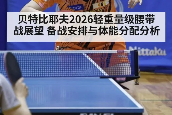 贝特比耶夫2026轻重量级腰带战展望 备战安排与体能分配分析